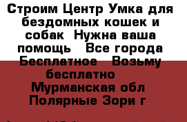 Строим Центр Умка для бездомных кошек и собак! Нужна ваша помощь - Все города Бесплатное » Возьму бесплатно   . Мурманская обл.,Полярные Зори г.